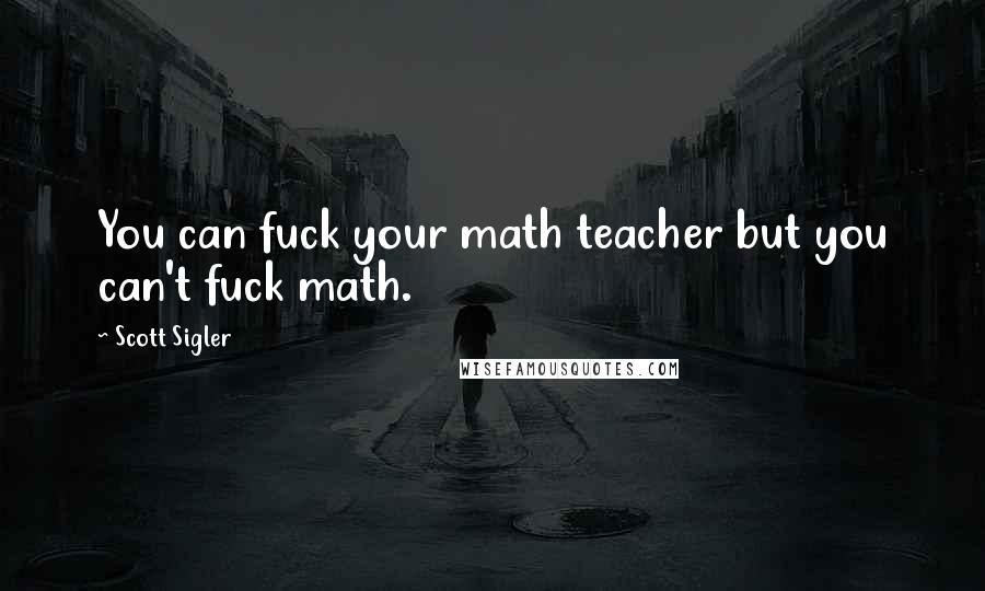 Scott Sigler Quotes: You can fuck your math teacher but you can't fuck math.