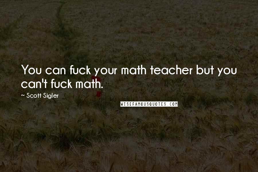 Scott Sigler Quotes: You can fuck your math teacher but you can't fuck math.