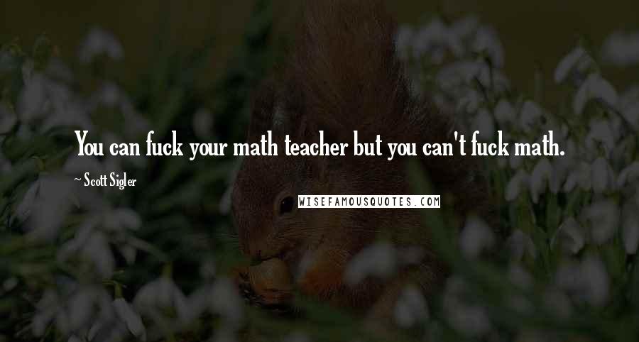 Scott Sigler Quotes: You can fuck your math teacher but you can't fuck math.