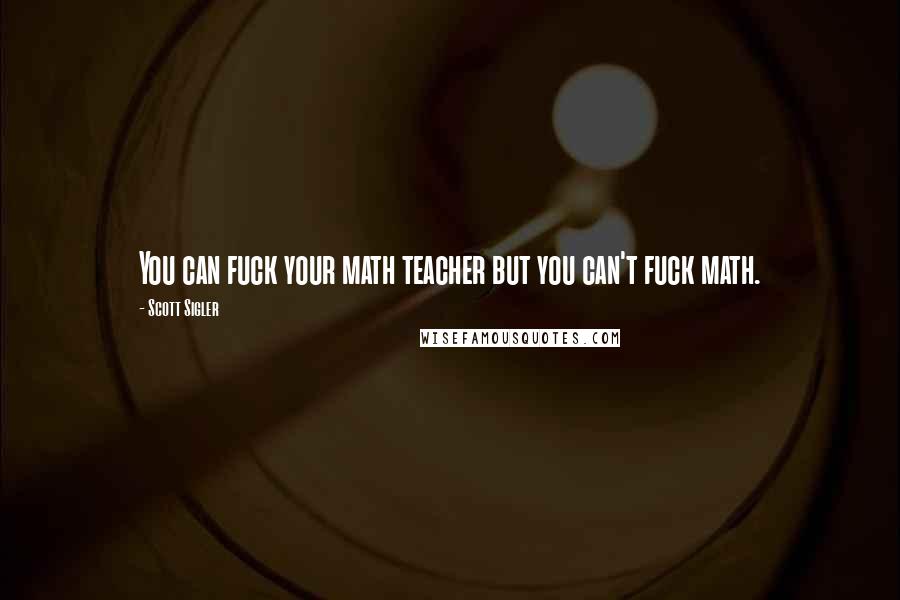Scott Sigler Quotes: You can fuck your math teacher but you can't fuck math.