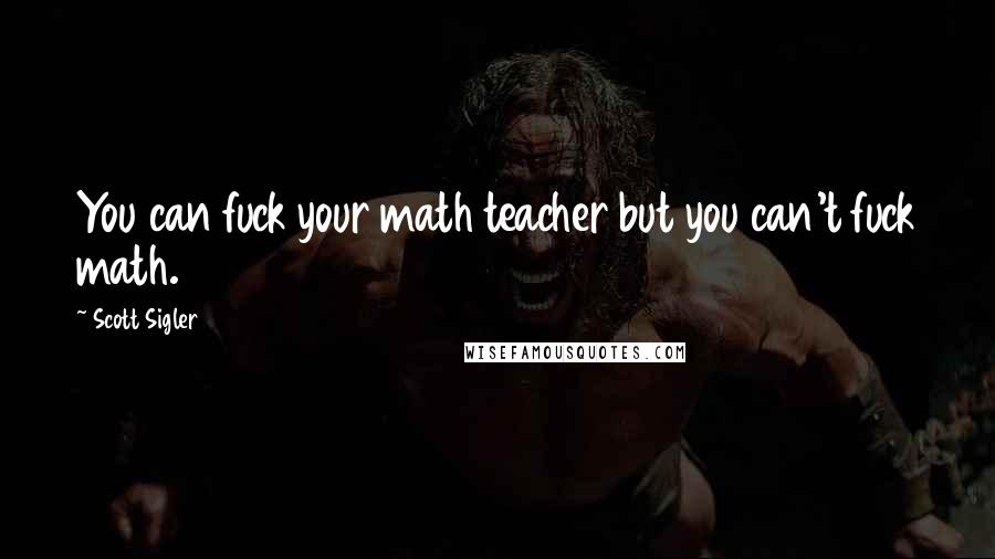 Scott Sigler Quotes: You can fuck your math teacher but you can't fuck math.