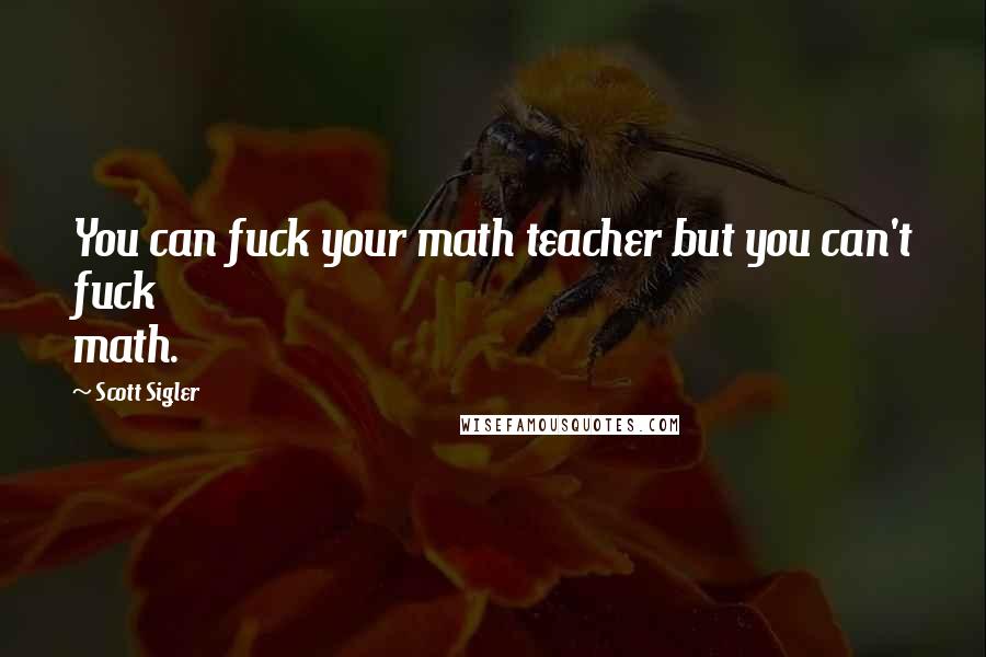 Scott Sigler Quotes: You can fuck your math teacher but you can't fuck math.