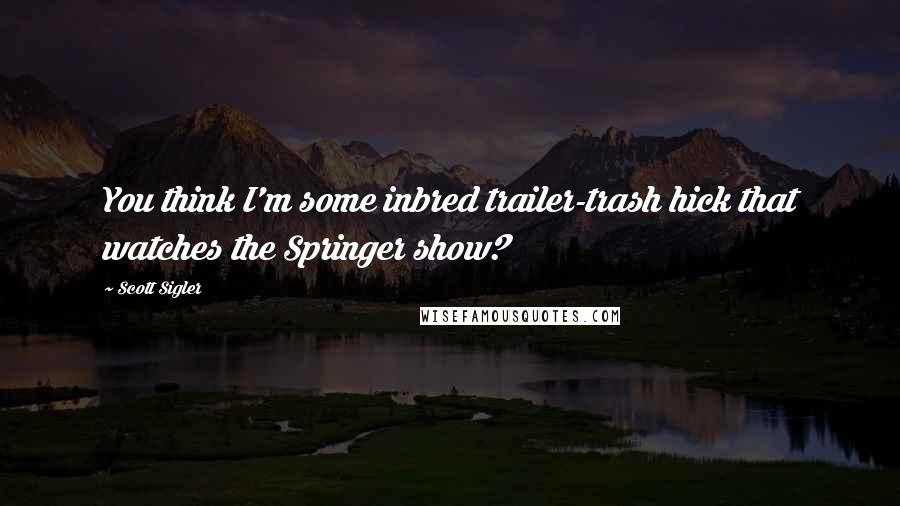 Scott Sigler Quotes: You think I'm some inbred trailer-trash hick that watches the Springer show?