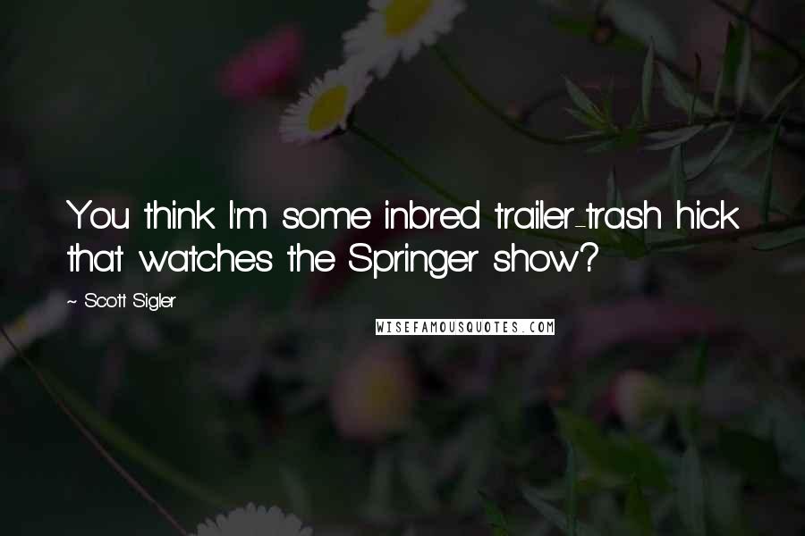 Scott Sigler Quotes: You think I'm some inbred trailer-trash hick that watches the Springer show?