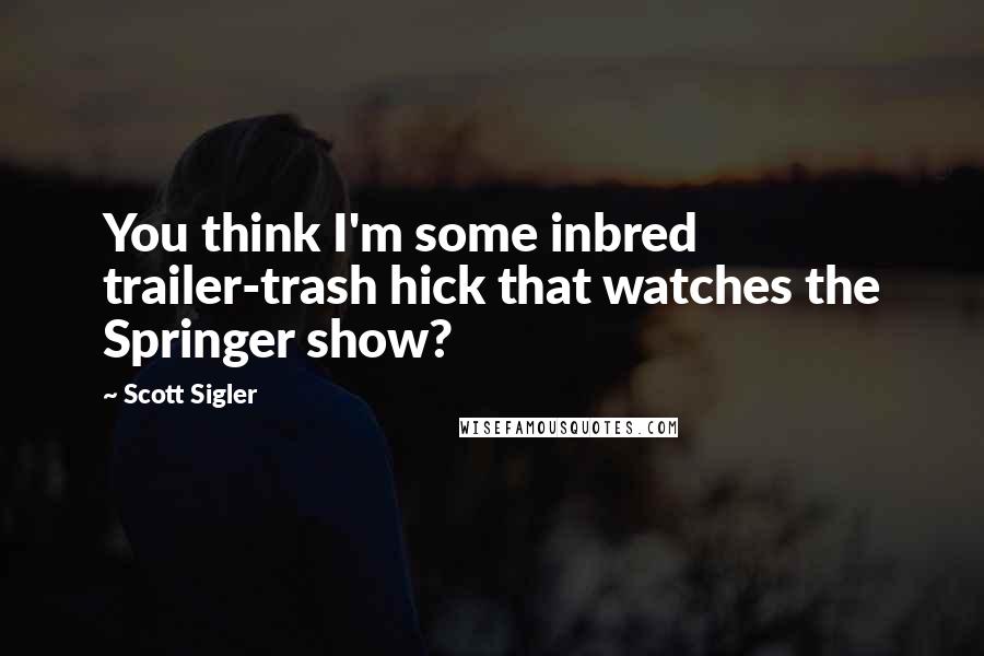 Scott Sigler Quotes: You think I'm some inbred trailer-trash hick that watches the Springer show?