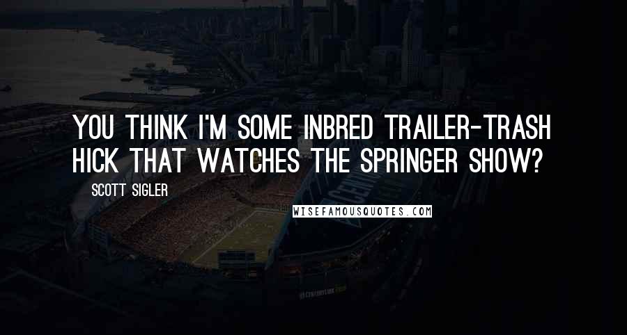 Scott Sigler Quotes: You think I'm some inbred trailer-trash hick that watches the Springer show?