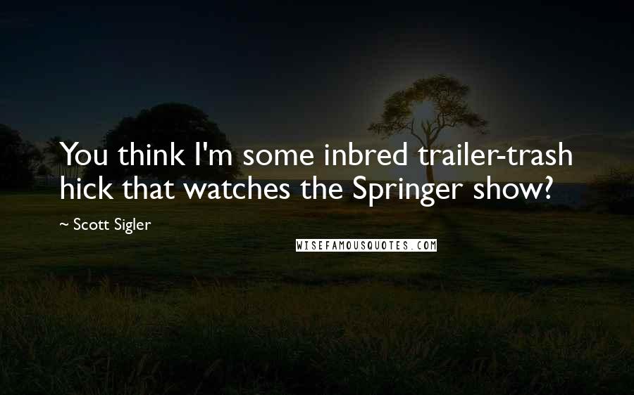 Scott Sigler Quotes: You think I'm some inbred trailer-trash hick that watches the Springer show?