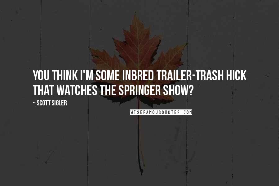 Scott Sigler Quotes: You think I'm some inbred trailer-trash hick that watches the Springer show?