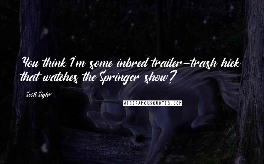 Scott Sigler Quotes: You think I'm some inbred trailer-trash hick that watches the Springer show?