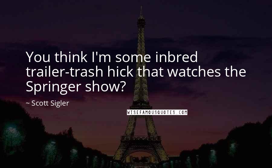 Scott Sigler Quotes: You think I'm some inbred trailer-trash hick that watches the Springer show?