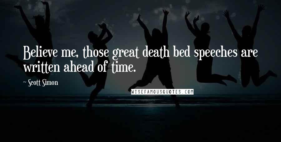 Scott Simon Quotes: Believe me, those great death bed speeches are written ahead of time.