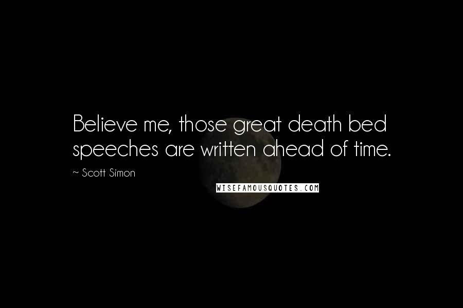 Scott Simon Quotes: Believe me, those great death bed speeches are written ahead of time.