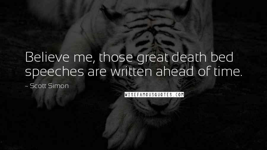 Scott Simon Quotes: Believe me, those great death bed speeches are written ahead of time.
