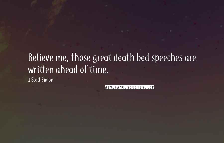 Scott Simon Quotes: Believe me, those great death bed speeches are written ahead of time.