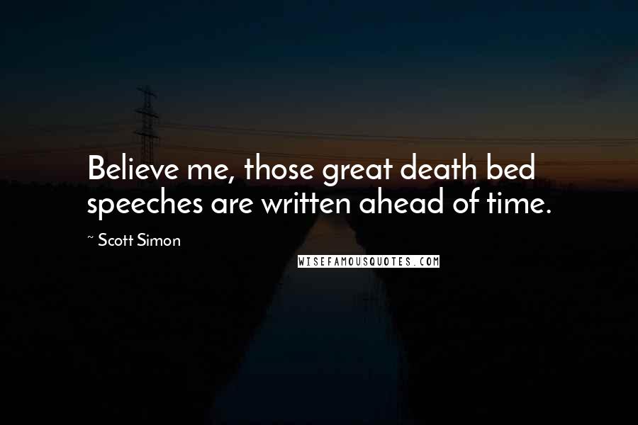 Scott Simon Quotes: Believe me, those great death bed speeches are written ahead of time.
