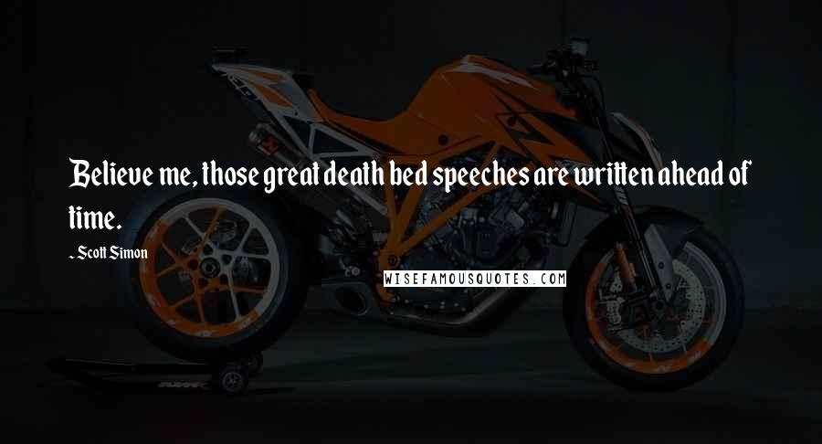 Scott Simon Quotes: Believe me, those great death bed speeches are written ahead of time.