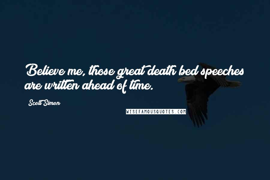 Scott Simon Quotes: Believe me, those great death bed speeches are written ahead of time.