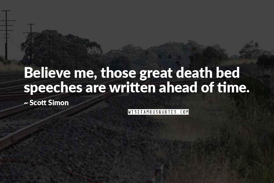 Scott Simon Quotes: Believe me, those great death bed speeches are written ahead of time.