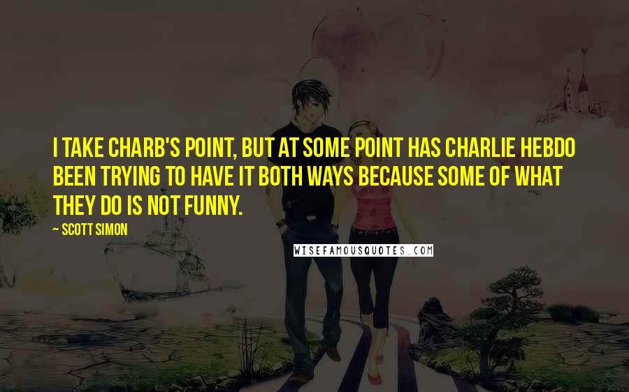 Scott Simon Quotes: I take Charb's point, but at some point has Charlie Hebdo been trying to have it both ways because some of what they do is not funny.