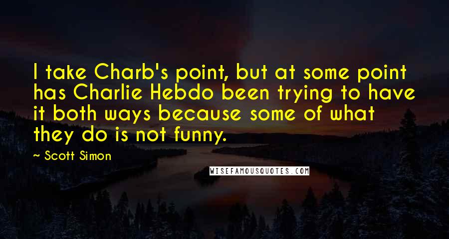 Scott Simon Quotes: I take Charb's point, but at some point has Charlie Hebdo been trying to have it both ways because some of what they do is not funny.