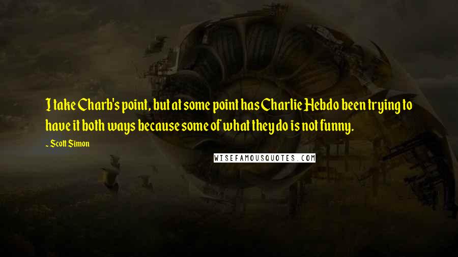 Scott Simon Quotes: I take Charb's point, but at some point has Charlie Hebdo been trying to have it both ways because some of what they do is not funny.