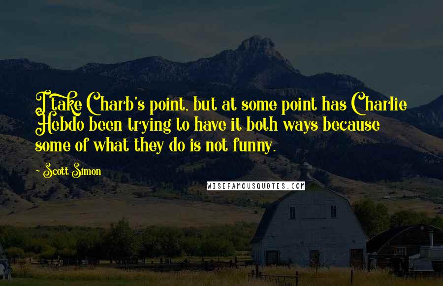 Scott Simon Quotes: I take Charb's point, but at some point has Charlie Hebdo been trying to have it both ways because some of what they do is not funny.