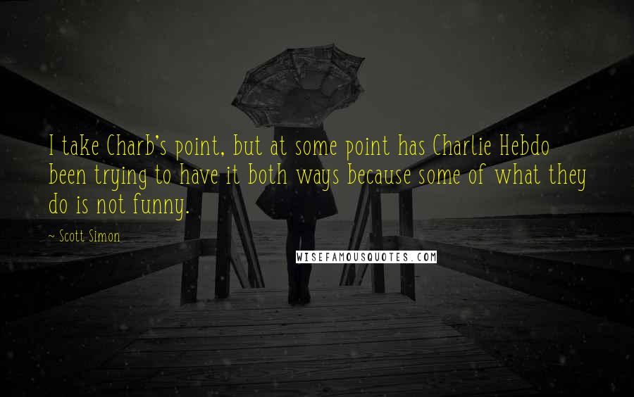 Scott Simon Quotes: I take Charb's point, but at some point has Charlie Hebdo been trying to have it both ways because some of what they do is not funny.