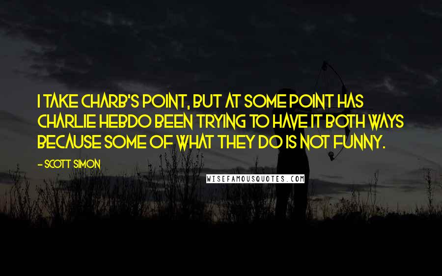 Scott Simon Quotes: I take Charb's point, but at some point has Charlie Hebdo been trying to have it both ways because some of what they do is not funny.