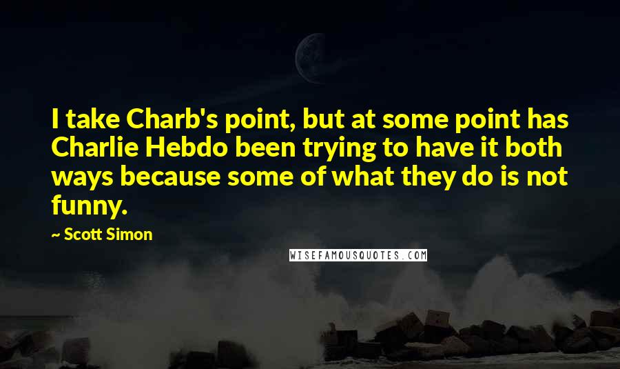 Scott Simon Quotes: I take Charb's point, but at some point has Charlie Hebdo been trying to have it both ways because some of what they do is not funny.