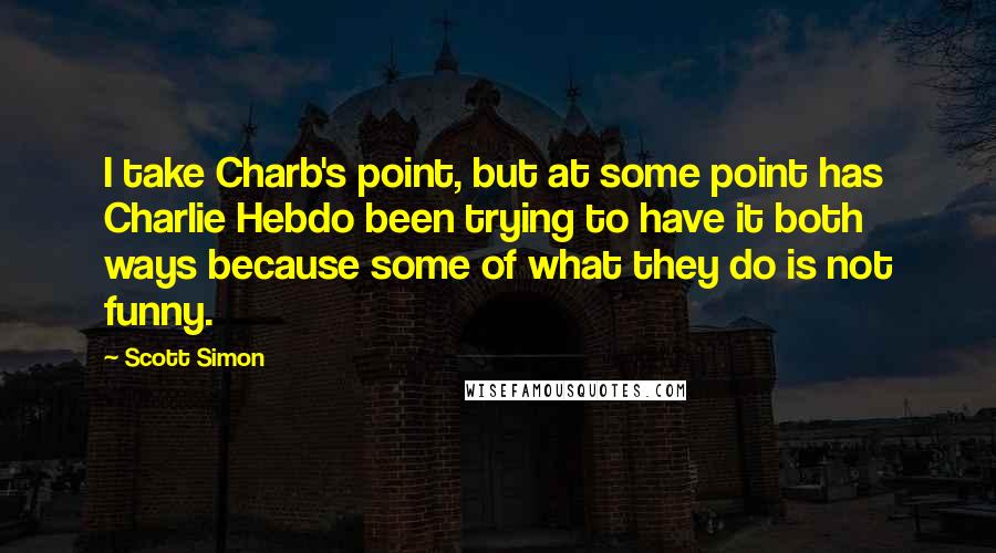 Scott Simon Quotes: I take Charb's point, but at some point has Charlie Hebdo been trying to have it both ways because some of what they do is not funny.