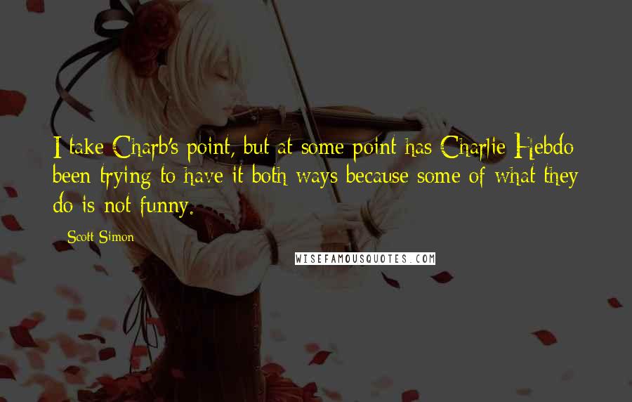 Scott Simon Quotes: I take Charb's point, but at some point has Charlie Hebdo been trying to have it both ways because some of what they do is not funny.