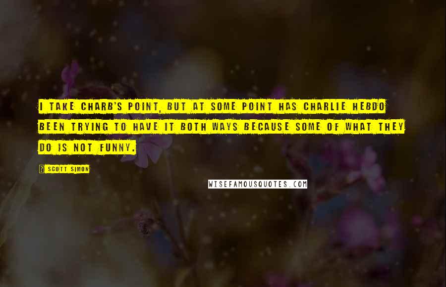 Scott Simon Quotes: I take Charb's point, but at some point has Charlie Hebdo been trying to have it both ways because some of what they do is not funny.