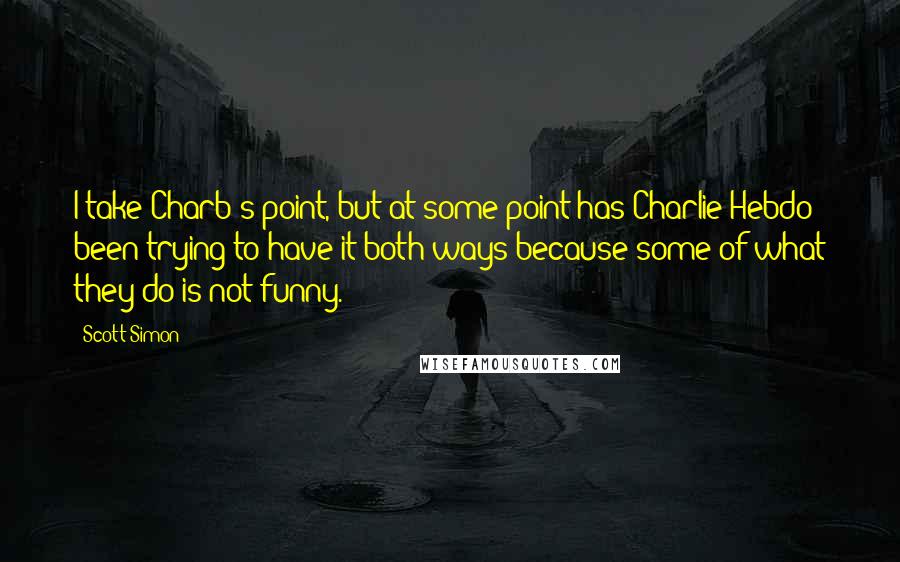 Scott Simon Quotes: I take Charb's point, but at some point has Charlie Hebdo been trying to have it both ways because some of what they do is not funny.