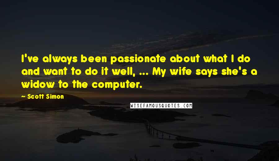 Scott Simon Quotes: I've always been passionate about what I do and want to do it well, ... My wife says she's a widow to the computer.