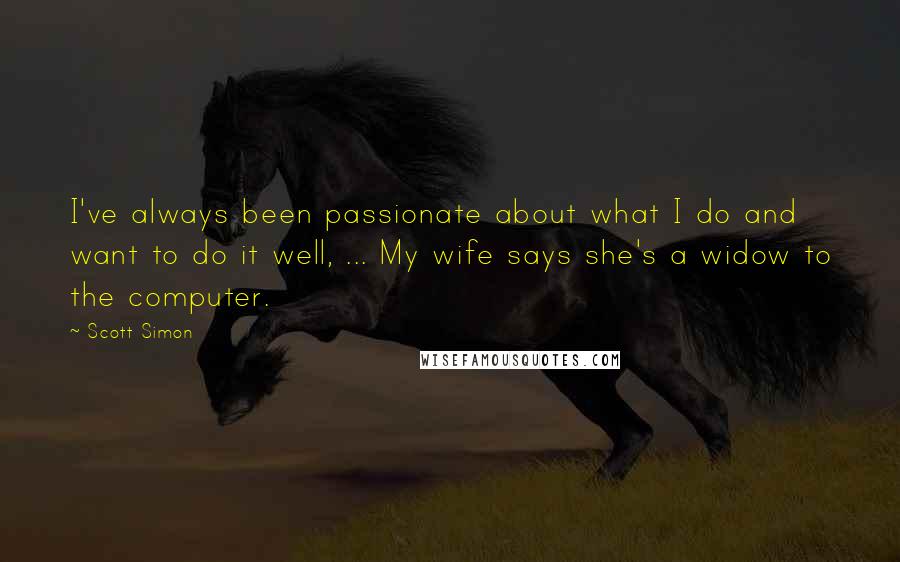 Scott Simon Quotes: I've always been passionate about what I do and want to do it well, ... My wife says she's a widow to the computer.