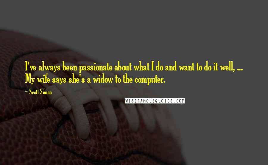 Scott Simon Quotes: I've always been passionate about what I do and want to do it well, ... My wife says she's a widow to the computer.