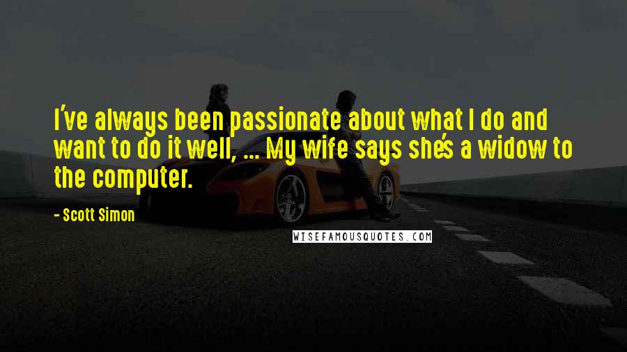 Scott Simon Quotes: I've always been passionate about what I do and want to do it well, ... My wife says she's a widow to the computer.