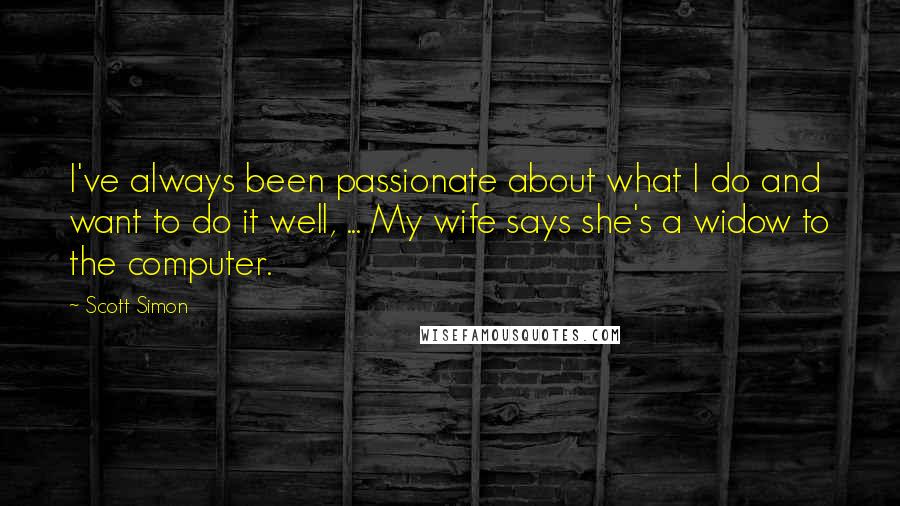 Scott Simon Quotes: I've always been passionate about what I do and want to do it well, ... My wife says she's a widow to the computer.