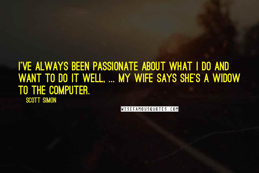 Scott Simon Quotes: I've always been passionate about what I do and want to do it well, ... My wife says she's a widow to the computer.