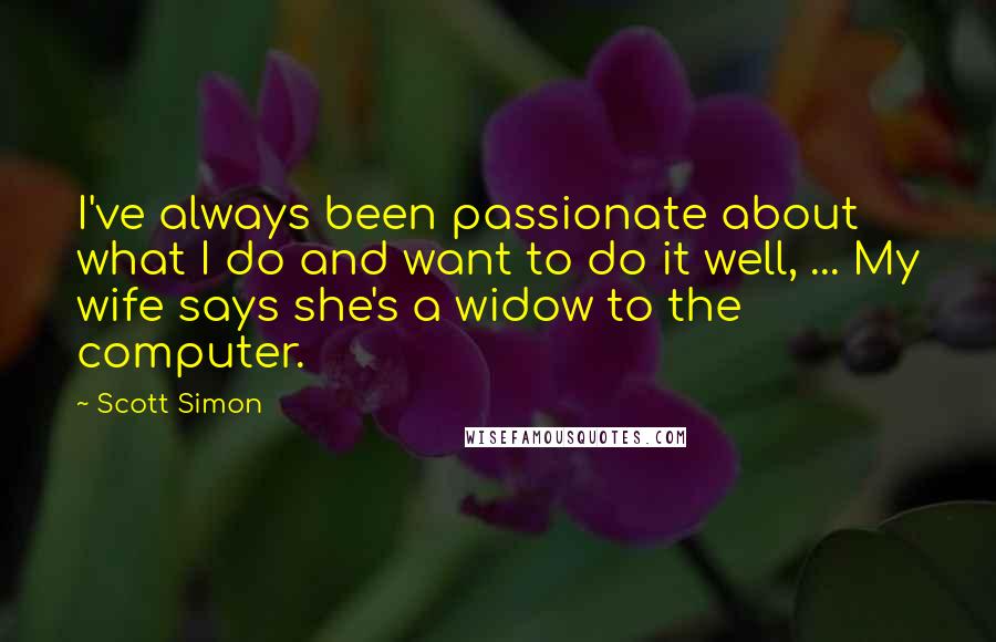 Scott Simon Quotes: I've always been passionate about what I do and want to do it well, ... My wife says she's a widow to the computer.