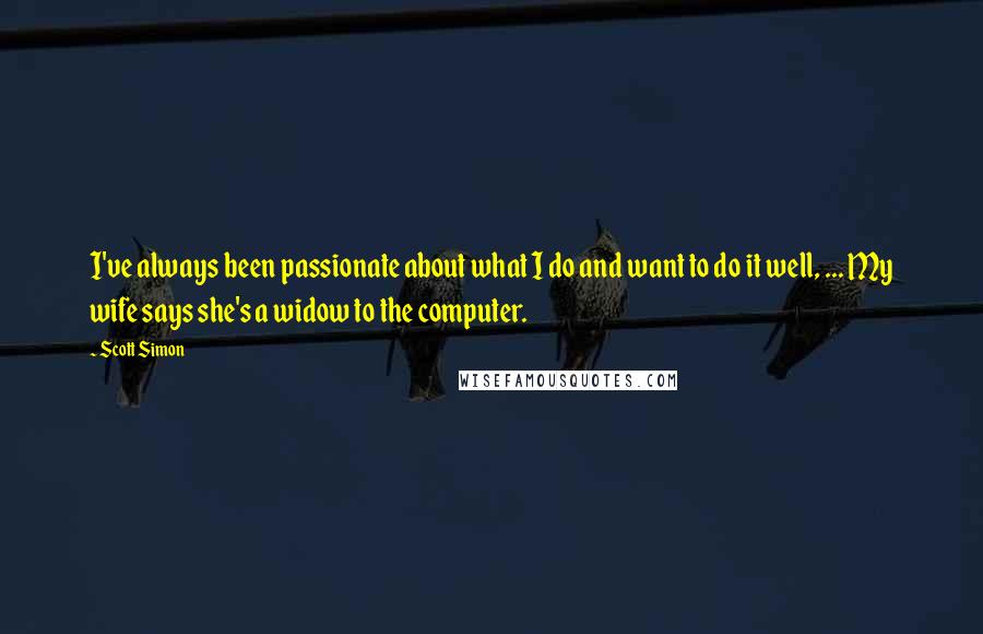 Scott Simon Quotes: I've always been passionate about what I do and want to do it well, ... My wife says she's a widow to the computer.