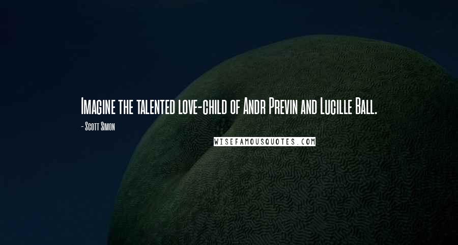 Scott Simon Quotes: Imagine the talented love-child of Andr Previn and Lucille Ball.