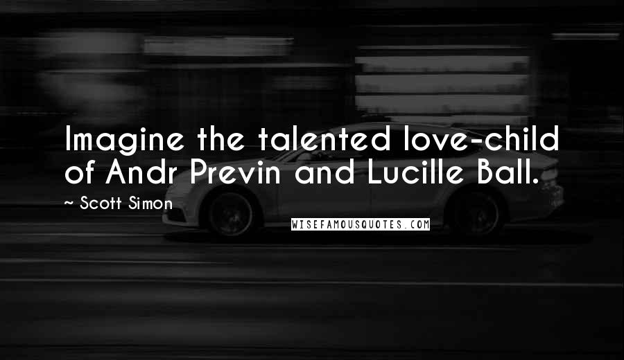 Scott Simon Quotes: Imagine the talented love-child of Andr Previn and Lucille Ball.