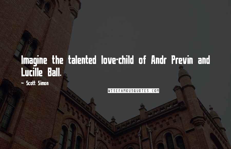 Scott Simon Quotes: Imagine the talented love-child of Andr Previn and Lucille Ball.