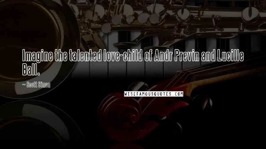 Scott Simon Quotes: Imagine the talented love-child of Andr Previn and Lucille Ball.