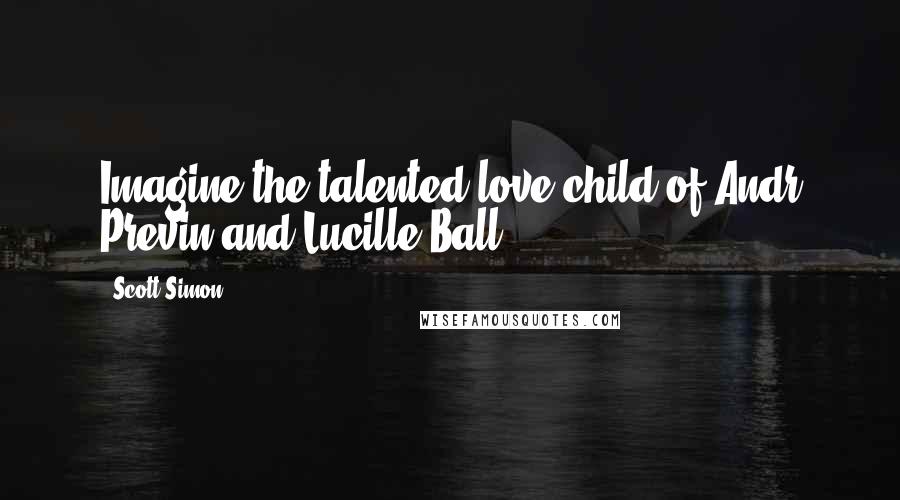 Scott Simon Quotes: Imagine the talented love-child of Andr Previn and Lucille Ball.