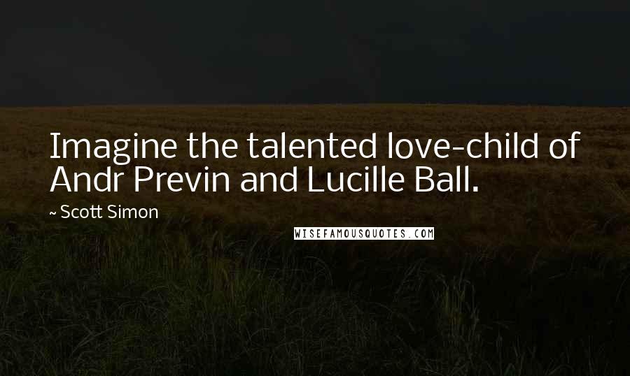 Scott Simon Quotes: Imagine the talented love-child of Andr Previn and Lucille Ball.
