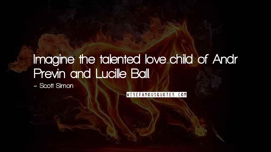 Scott Simon Quotes: Imagine the talented love-child of Andr Previn and Lucille Ball.