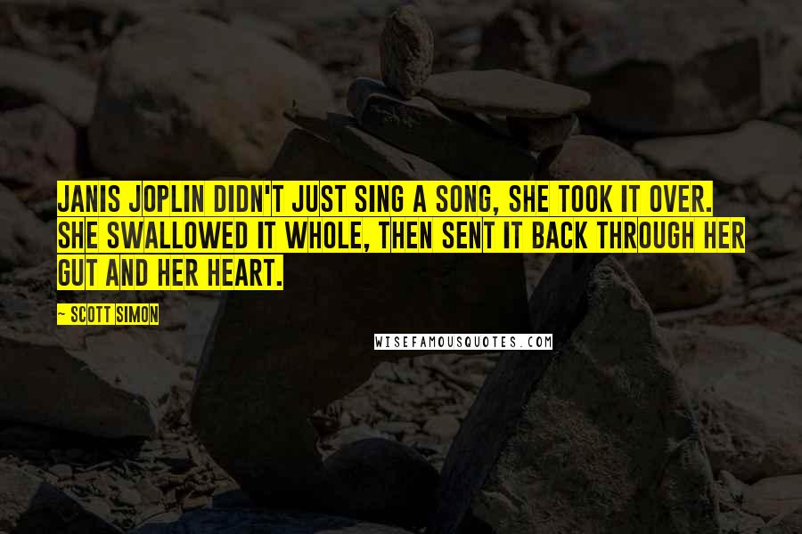 Scott Simon Quotes: Janis Joplin didn't just sing a song, she took it over. She swallowed it whole, then sent it back through her gut and her heart.
