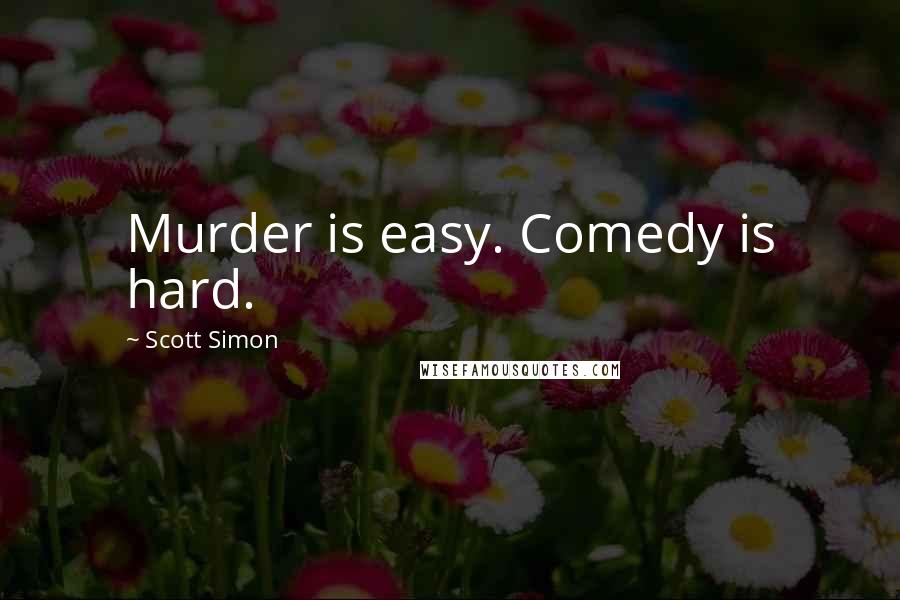 Scott Simon Quotes: Murder is easy. Comedy is hard.